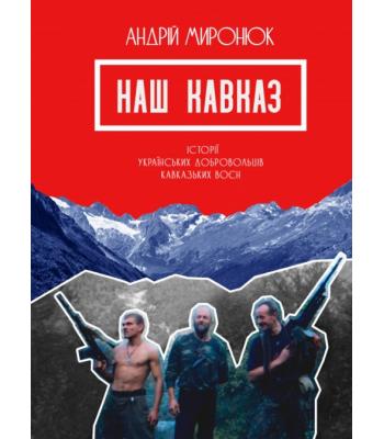 Наш Кавказ. Історії українських добровольців кавказьких воєн- Андрій Миронюк